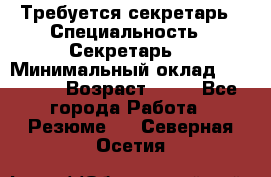 Требуется секретарь › Специальность ­ Секретарь  › Минимальный оклад ­ 38 500 › Возраст ­ 20 - Все города Работа » Резюме   . Северная Осетия
